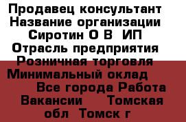 Продавец-консультант › Название организации ­ Сиротин О.В, ИП › Отрасль предприятия ­ Розничная торговля › Минимальный оклад ­ 35 000 - Все города Работа » Вакансии   . Томская обл.,Томск г.